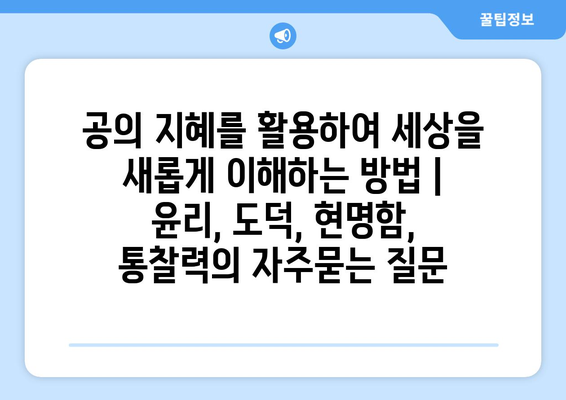 공의 지혜를 활용하여 세상을 새롭게 이해하는 방법 | 윤리, 도덕, 현명함, 통찰력