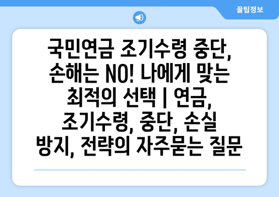 국민연금 조기수령 중단, 손해는 NO! 나에게 맞는 최적의 선택 | 연금, 조기수령, 중단, 손실 방지, 전략