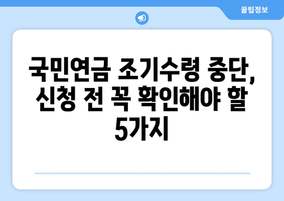 국민연금 조기수령 중단, 신청 전 꼭 확인해야 할 5가지 | 조건, 연금액, 주의사항