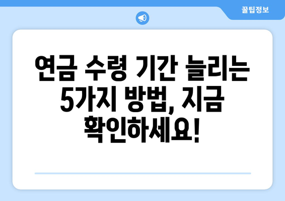 국민연금 조기수령, 연금 수령 기간 늘리는 꿀팁| 5가지 방법 공개 | 연금, 조기수령, 연금 수령 기간 늘리기, 노후 준비