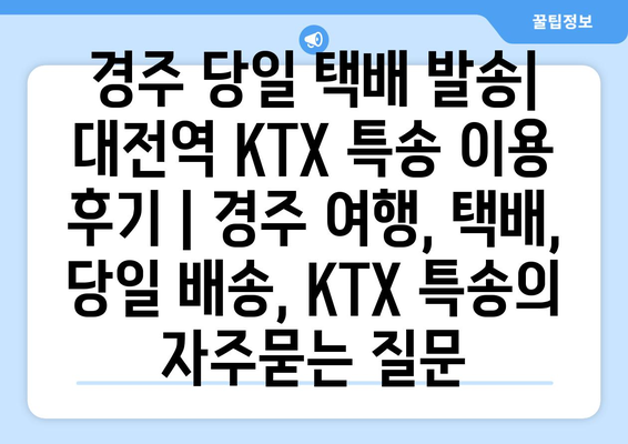 경주 당일 택배 발송| 대전역 KTX 특송 이용 후기 | 경주 여행, 택배, 당일 배송, KTX 특송