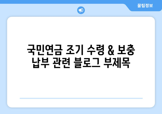 국민연금 조기 수령 & 보충 납부| 미래 연금 수령액 극대화 전략 | 연금, 노후 준비, 팁, 가이드