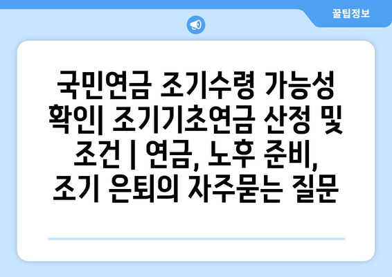 국민연금 조기수령 가능성 확인| 조기기초연금 산정 및 조건 | 연금, 노후 준비, 조기 은퇴