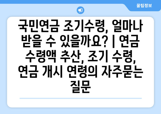 국민연금 조기수령, 얼마나 받을 수 있을까요? | 연금 수령액 추산, 조기 수령, 연금 개시 연령