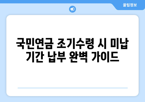 국민연금 조기수령 시 미납 기간 납부 완벽 가이드 | 연금, 조기 수령, 미납, 납부 방법, 팁