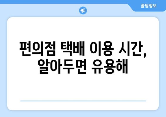 편의점 택배 예약 & 수거 시간 확인| 간편하게 보내는 꿀팁 | 택배 예약, 수거 시간, 편의점 택배, 택배 서비스