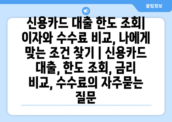 신용카드 대출 한도 조회| 이자와 수수료 비교, 나에게 맞는 조건 찾기 | 신용카드 대출, 한도 조회, 금리 비교, 수수료