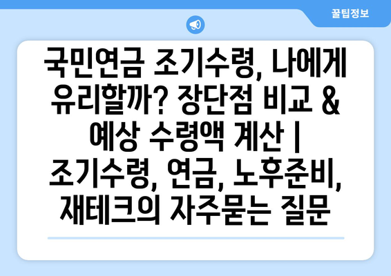 국민연금 조기수령, 나에게 유리할까? 장단점 비교 & 예상 수령액 계산 | 조기수령, 연금, 노후준비, 재테크