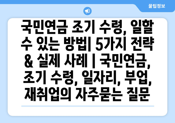 국민연금 조기 수령, 일할 수 있는 방법| 5가지 전략 & 실제 사례 | 국민연금, 조기 수령, 일자리, 부업, 재취업