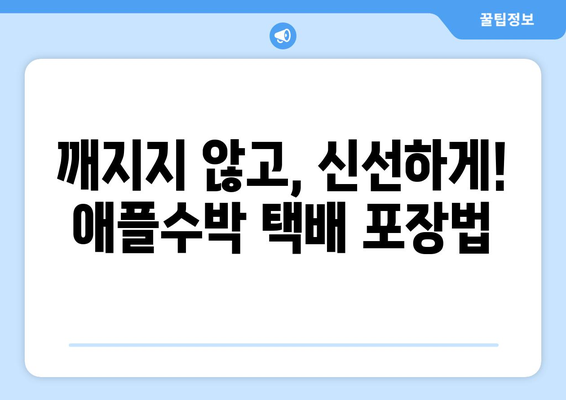 애플수박 택배, 이렇게 보내면 걱정 끝! | 안전하게 보내는 꿀팁 5가지