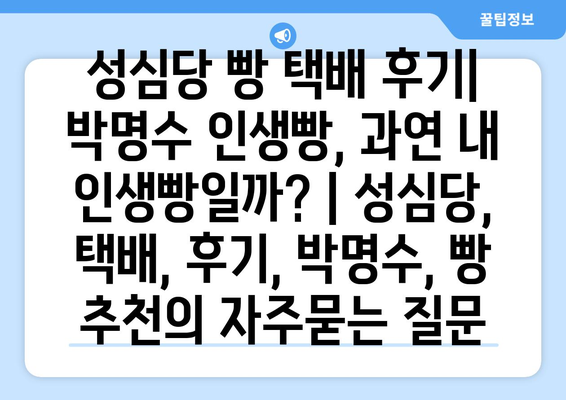 성심당 빵 택배 후기| 박명수 인생빵, 과연 내 인생빵일까? | 성심당, 택배, 후기, 박명수, 빵 추천