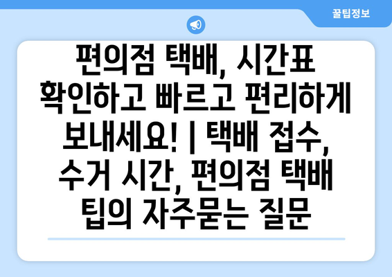 편의점 택배, 시간표 확인하고 빠르고 편리하게 보내세요! | 택배 접수, 수거 시간, 편의점 택배 팁