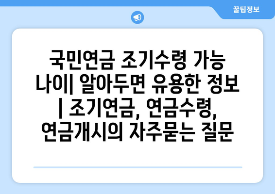 국민연금 조기수령 가능 나이| 알아두면 유용한 정보 | 조기연금, 연금수령, 연금개시