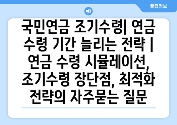 국민연금 조기수령| 연금 수령 기간 늘리는 전략 | 연금 수령 시뮬레이션, 조기수령 장단점, 최적화 전략