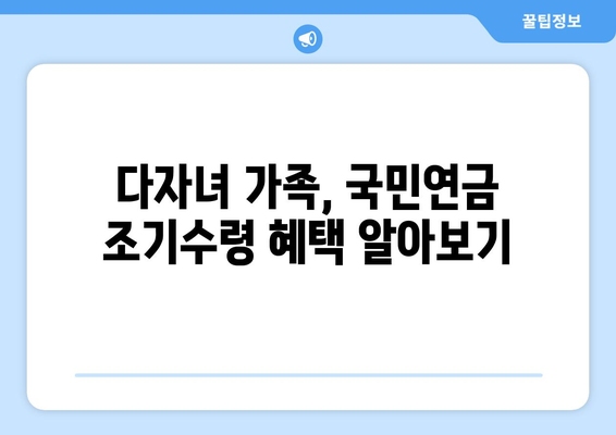 국민연금 조기수령 우대 혜택, 다자녀 가족도 받을 수 있을까요? | 자녀 수에 따른 혜택 정리 및 조건 확인