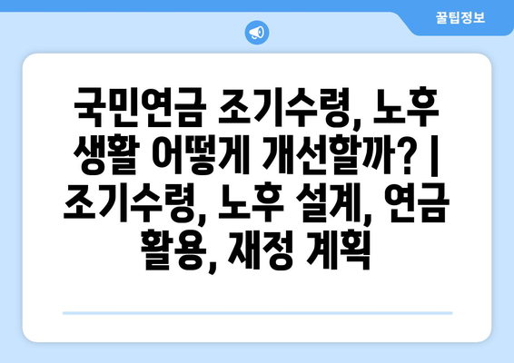 국민연금 조기수령, 노후 생활 어떻게 개선할까? | 조기수령, 노후 설계, 연금 활용, 재정 계획