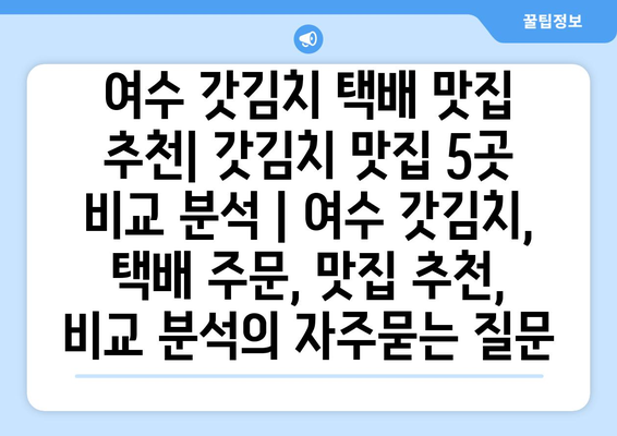 여수 갓김치 택배 맛집 추천| 갓김치 맛집 5곳 비교 분석 | 여수 갓김치, 택배 주문, 맛집 추천, 비교 분석