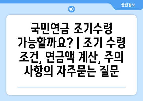 국민연금 조기수령 가능할까요? | 조기 수령 조건, 연금액 계산, 주의 사항