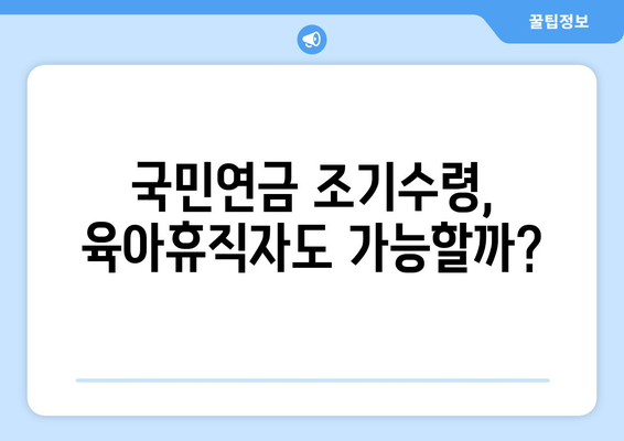 국민연금 조기수령 우대 대상, 육아휴직자도 받을 수 있을까요? | 자세한 조건과 신청 방법 알아보기