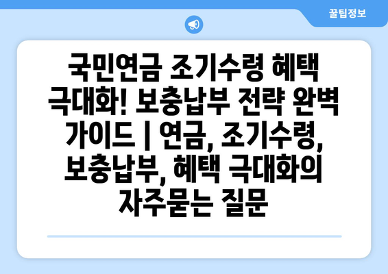 국민연금 조기수령 혜택 극대화! 보충납부 전략 완벽 가이드 | 연금, 조기수령, 보충납부, 혜택 극대화