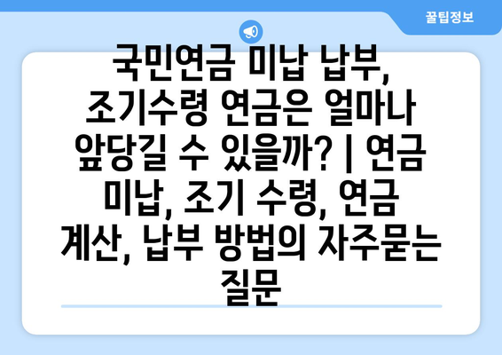 국민연금 미납 납부, 조기수령 연금은 얼마나 앞당길 수 있을까? | 연금 미납, 조기 수령, 연금 계산, 납부 방법