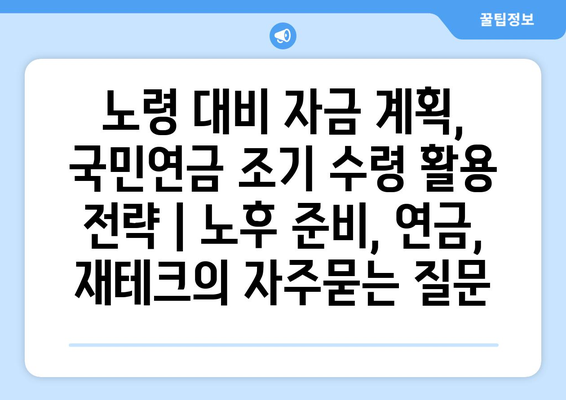 노령 대비 자금 계획, 국민연금 조기 수령 활용 전략 | 노후 준비, 연금, 재테크