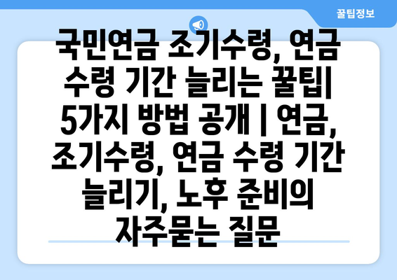 국민연금 조기수령, 연금 수령 기간 늘리는 꿀팁| 5가지 방법 공개 | 연금, 조기수령, 연금 수령 기간 늘리기, 노후 준비