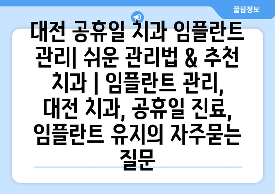 대전 공휴일 치과 임플란트 관리| 쉬운 관리법 & 추천 치과 | 임플란트 관리, 대전 치과, 공휴일 진료, 임플란트 유지