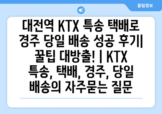 대전역 KTX 특송 택배로 경주 당일 배송 성공 후기| 꿀팁 대방출! | KTX 특송, 택배, 경주, 당일 배송