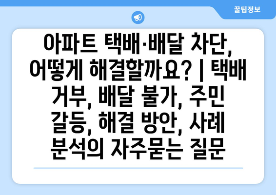 아파트 택배·배달 차단, 어떻게 해결할까요? | 택배 거부, 배달 불가, 주민 갈등, 해결 방안, 사례 분석