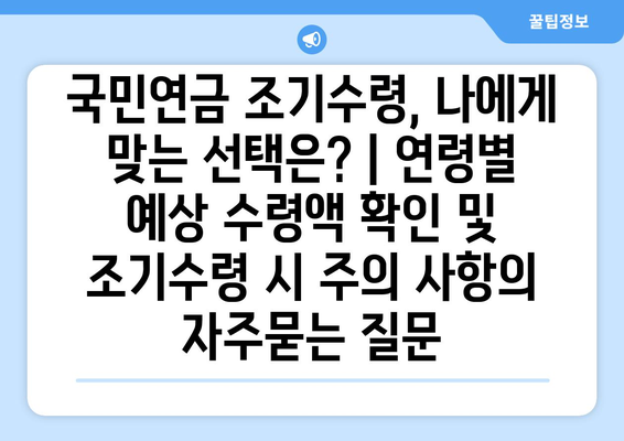 국민연금 조기수령, 나에게 맞는 선택은? | 연령별 예상 수령액 확인 및 조기수령 시 주의 사항