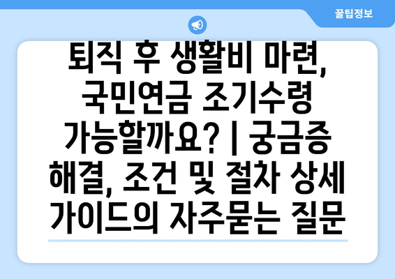 퇴직 후 생활비 마련, 국민연금 조기수령 가능할까요? | 궁금증 해결, 조건 및 절차 상세 가이드