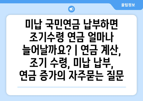 미납 국민연금 납부하면 조기수령 연금 얼마나 늘어날까요? | 연금 계산, 조기 수령, 미납 납부, 연금 증가