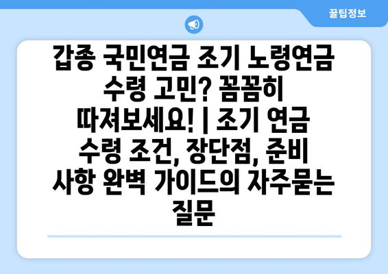 갑종 국민연금 조기 노령연금 수령 고민? 꼼꼼히 따져보세요! | 조기 연금 수령 조건, 장단점, 준비 사항 완벽 가이드