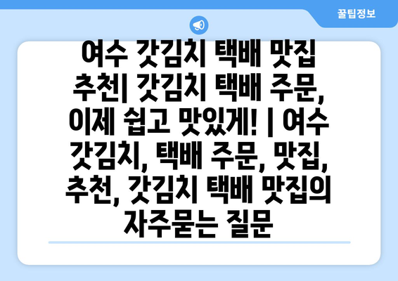 여수 갓김치 택배 맛집 추천| 갓김치 택배 주문, 이제 쉽고 맛있게! | 여수 갓김치, 택배 주문, 맛집, 추천, 갓김치 택배 맛집