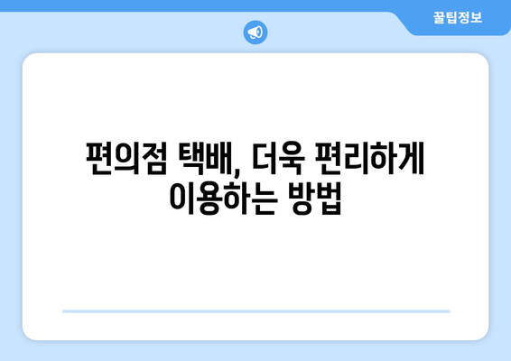 편의점 택배, 시간표 확인하고 빠르고 편리하게 보내세요! | 택배 접수, 수거 시간, 편의점 택배 팁