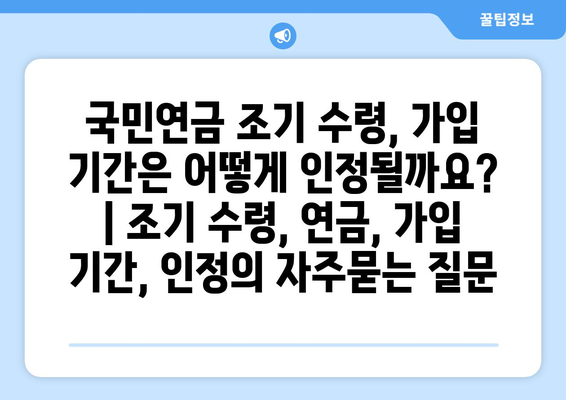 국민연금 조기 수령, 가입 기간은 어떻게 인정될까요? | 조기 수령, 연금, 가입 기간, 인정