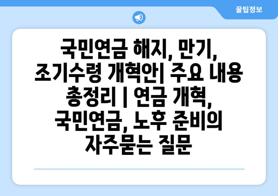 국민연금 해지, 만기, 조기수령 개혁안| 주요 내용 총정리 | 연금 개혁, 국민연금, 노후 준비