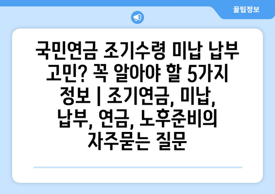 국민연금 조기수령 미납 납부 고민? 꼭 알아야 할 5가지 정보 | 조기연금, 미납, 납부, 연금, 노후준비