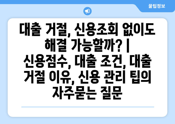 대출 거절, 신용조회 없이도 해결 가능할까? | 신용점수, 대출 조건, 대출 거절 이유, 신용 관리 팁