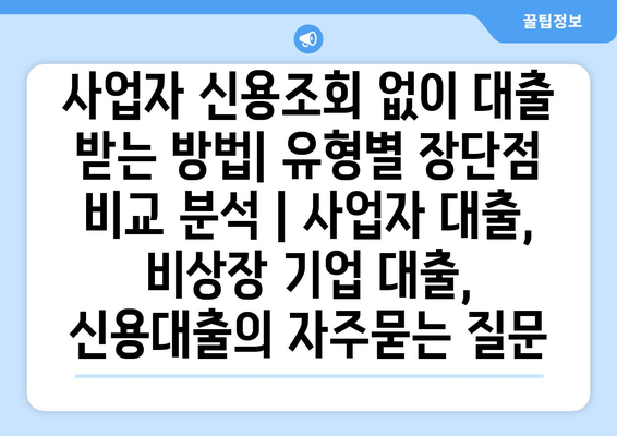 사업자 신용조회 없이 대출 받는 방법| 유형별 장단점 비교 분석 | 사업자 대출, 비상장 기업 대출, 신용대출