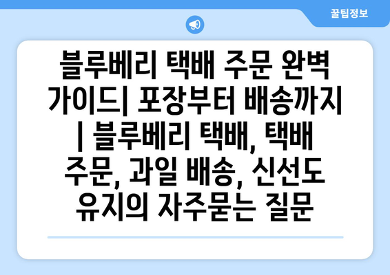 블루베리 택배 주문 완벽 가이드| 포장부터 배송까지 | 블루베리 택배, 택배 주문, 과일 배송, 신선도 유지