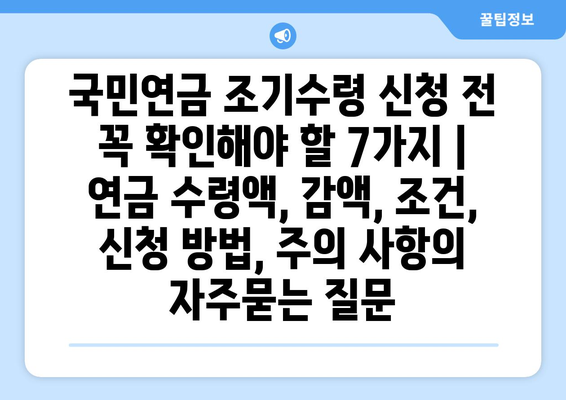 국민연금 조기수령 신청 전 꼭 확인해야 할 7가지 | 연금 수령액, 감액, 조건, 신청 방법, 주의 사항