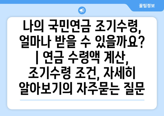 나의 국민연금 조기수령, 얼마나 받을 수 있을까요? | 연금 수령액 계산, 조기수령 조건, 자세히 알아보기