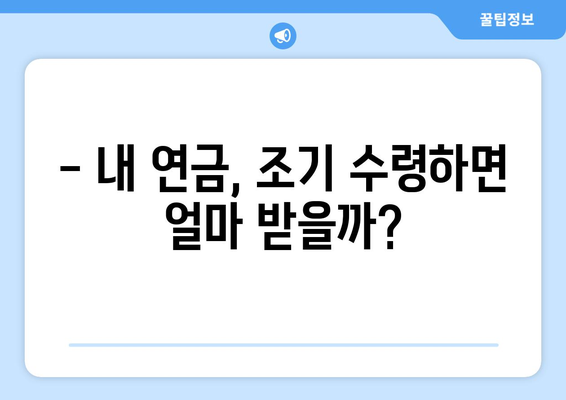 국민연금 조기수령, 얼마나 받을 수 있을까요? | 연금 수령액 추산, 조기 수령, 연금 개시 연령