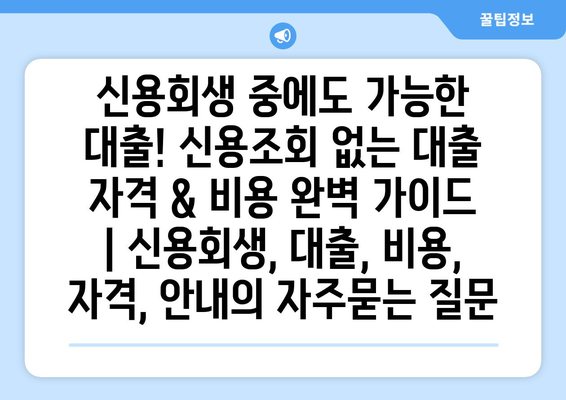 신용회생 중에도 가능한 대출! 신용조회 없는 대출 자격 & 비용 완벽 가이드 | 신용회생, 대출, 비용, 자격, 안내