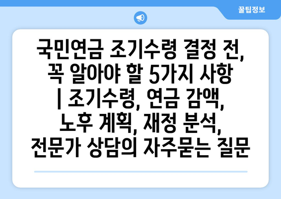 국민연금 조기수령 결정 전, 꼭 알아야 할 5가지 사항 | 조기수령, 연금 감액, 노후 계획, 재정 분석, 전문가 상담