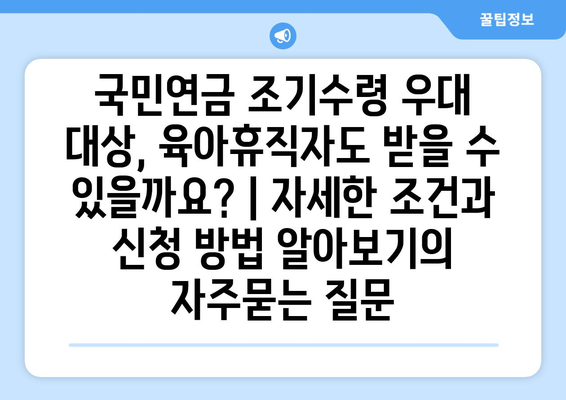 국민연금 조기수령 우대 대상, 육아휴직자도 받을 수 있을까요? | 자세한 조건과 신청 방법 알아보기