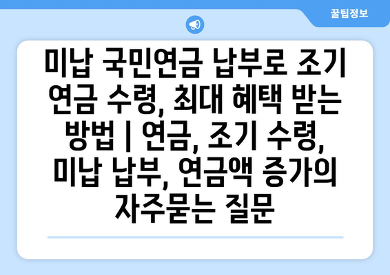 미납 국민연금 납부로 조기 연금 수령, 최대 혜택 받는 방법 | 연금, 조기 수령, 미납 납부, 연금액 증가