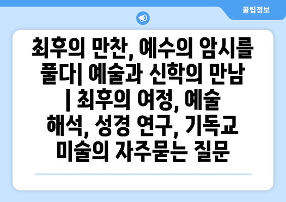 최후의 만찬, 예수의 암시를 풀다| 예술과 신학의 만남 | 최후의 여정, 예술 해석, 성경 연구, 기독교 미술